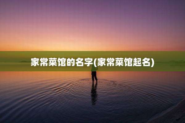 家常菜馆的名字(家常菜馆起名)