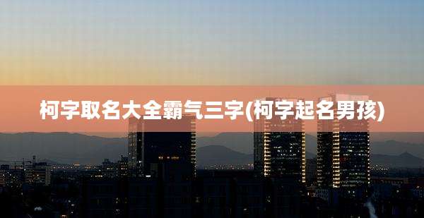 柯字取名大全霸气三字(柯字起名男孩)