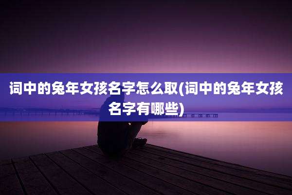 词中的兔年女孩名字怎么取(词中的兔年女孩名字有哪些)