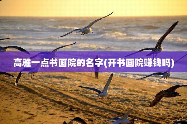 高雅一点书画院的名字(开书画院赚钱吗)