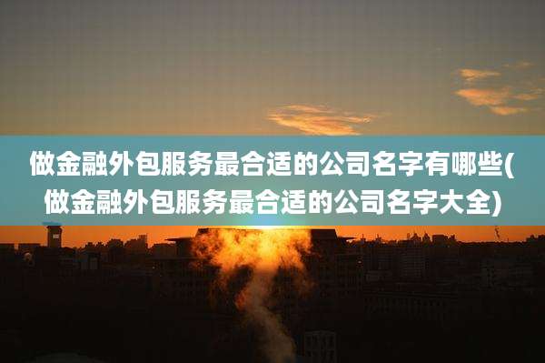 做金融外包服务最合适的公司名字有哪些(做金融外包服务最合适的公司名字大全)