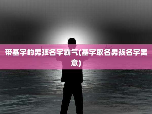 带基字的男孩名字霸气(基字取名男孩名字寓意)