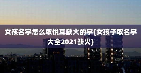 女孩名字怎么取悦耳缺火的字(女孩子取名字大全2021缺火)