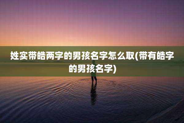 姓实带皓两字的男孩名字怎么取(带有皓字的男孩名字)