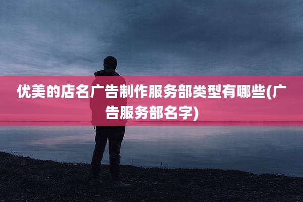 优美的店名广告制作服务部类型有哪些(广告服务部名字)