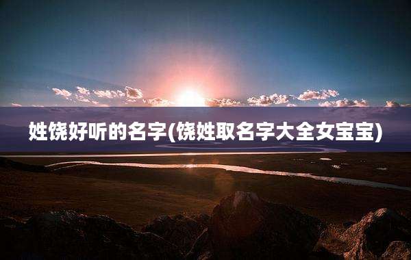 姓饶好听的名字(饶姓取名字大全女宝宝)