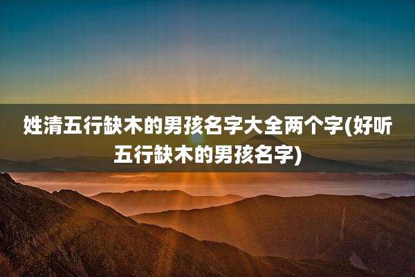 姓清五行缺木的男孩名字大全两个字(好听五行缺木的男孩名字)