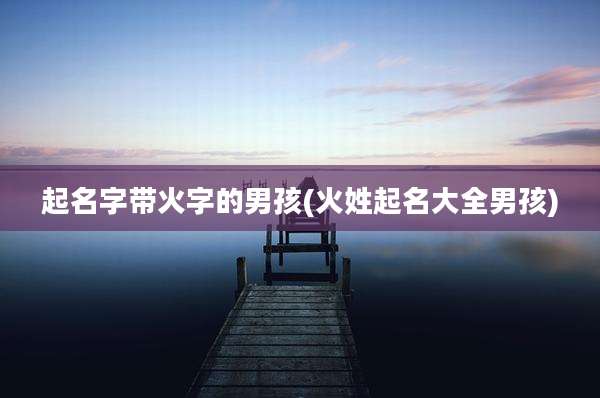 起名字带火字的男孩(火姓起名大全男孩)