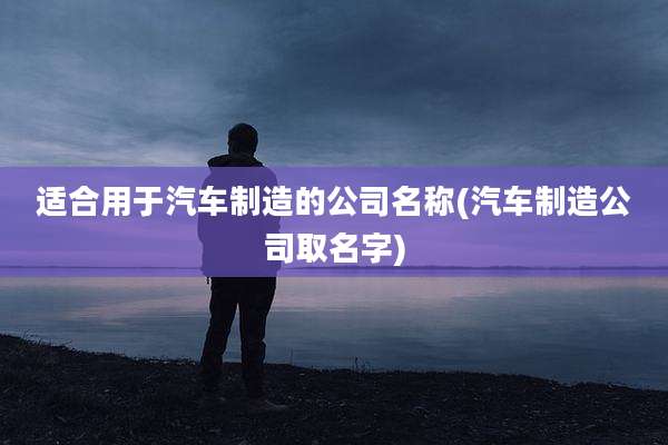 适合用于汽车制造的公司名称(汽车制造公司取名字)