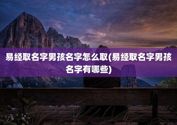 易经取名字男孩名字怎么取(易经取名字男孩名字有哪些)