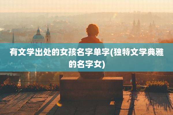 有文学出处的女孩名字单字(独特文学典雅的名字女)
