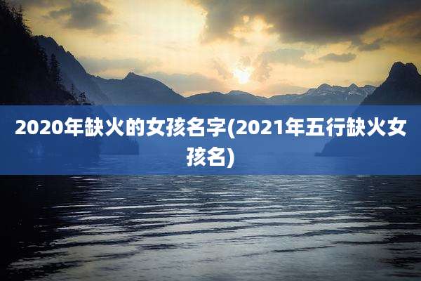 2020年缺火的女孩名字(2021年五行缺火女孩名)