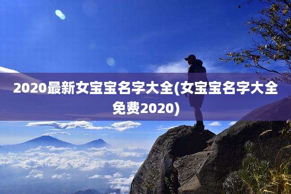 2020最新女宝宝名字大全(女宝宝名字大全免费2020)