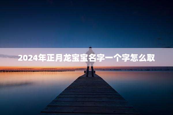 2024年正月龙宝宝名字一个字怎么取