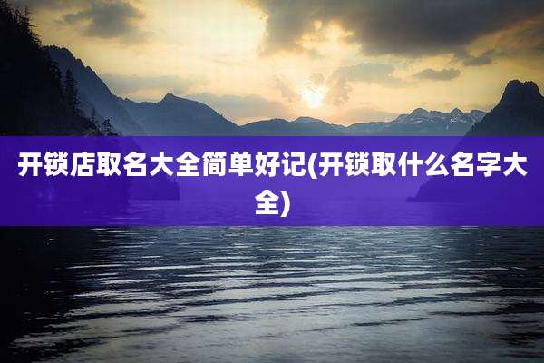 开锁店取名大全简单好记(开锁取什么名字大全)