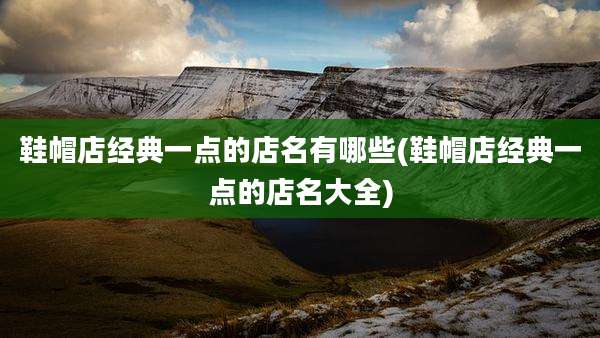 鞋帽店经典一点的店名有哪些(鞋帽店经典一点的店名大全)