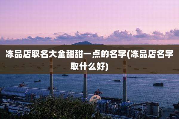 冻品店取名大全甜甜一点的名字(冻品店名字取什么好)