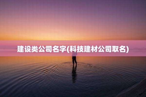 建设类公司名字(科技建材公司取名)