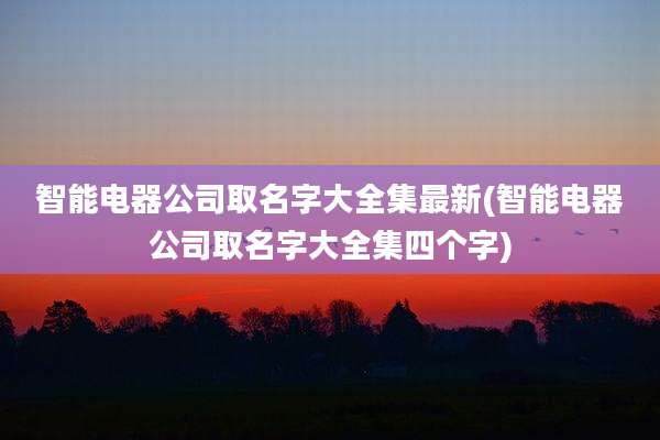 智能电器公司取名字大全集最新(智能电器公司取名字大全集四个字)