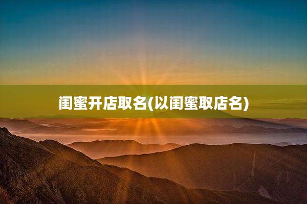 闺蜜开店取名(以闺蜜取店名)