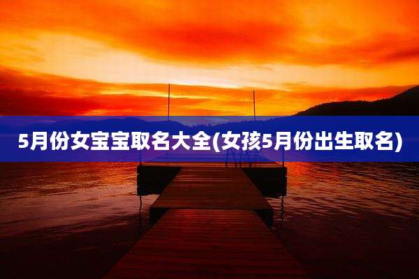 5月份女宝宝取名大全(女孩5月份出生取名)
