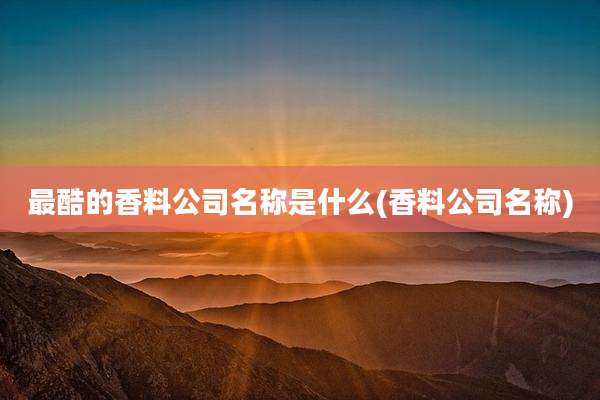 最酷的香料公司名称是什么(香料公司名称)