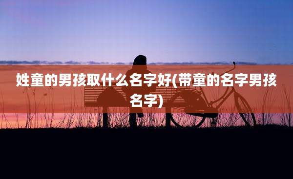 姓童的男孩取什么名字好(带童的名字男孩名字)