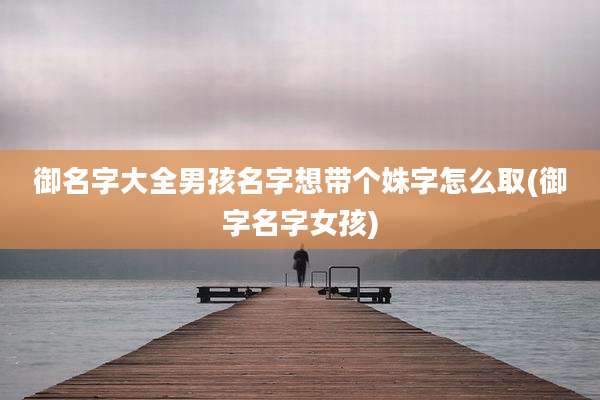 御名字大全男孩名字想带个姝字怎么取(御字名字女孩)