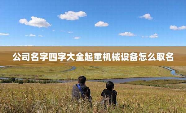 公司名字四字大全起重机械设备怎么取名