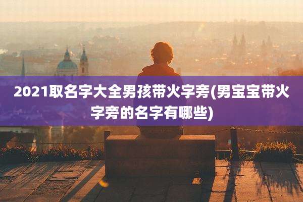 2021取名字大全男孩带火字旁(男宝宝带火字旁的名字有哪些)