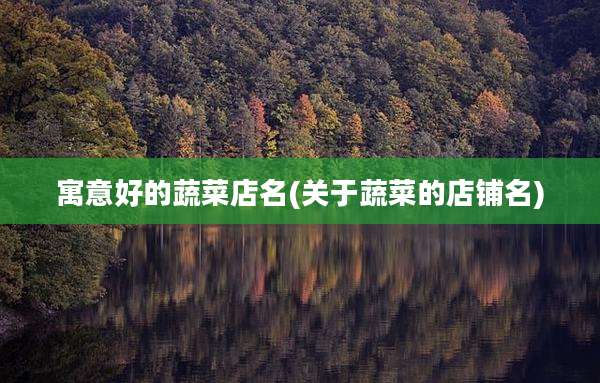 寓意好的蔬菜店名(关于蔬菜的店铺名)