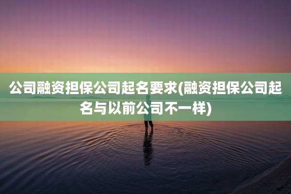 公司融资担保公司起名要求(融资担保公司起名与以前公司不一样)