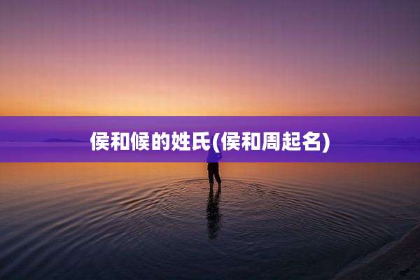 侯和候的姓氏(侯和周起名)
