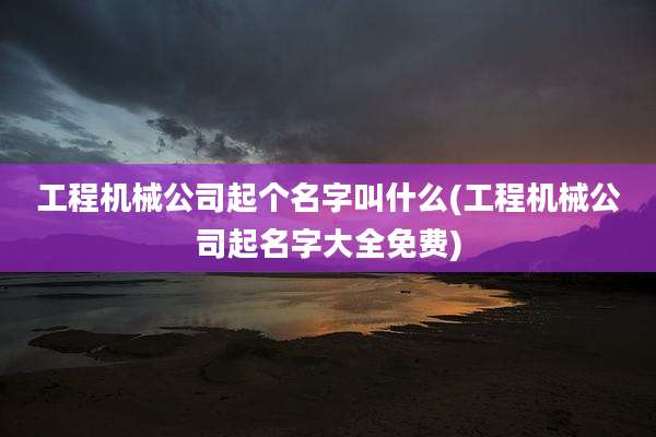 工程机械公司起个名字叫什么(工程机械公司起名字大全免费)