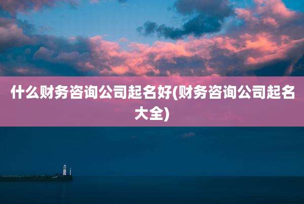 什么财务咨询公司起名好(财务咨询公司起名大全)