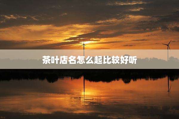 茶叶店名怎么起比较好听