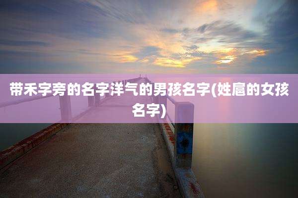 带禾字旁的名字洋气的男孩名字(姓扈的女孩名字)