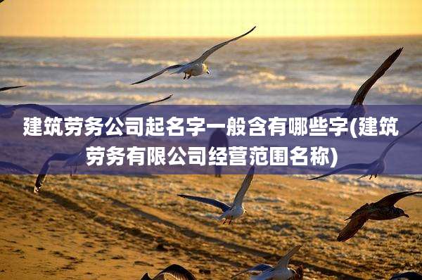 建筑劳务公司起名字一般含有哪些字(建筑劳务有限公司经营范围名称)