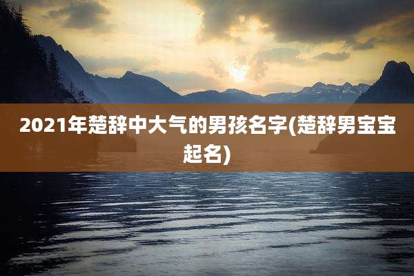 2021年楚辞中大气的男孩名字(楚辞男宝宝起名)