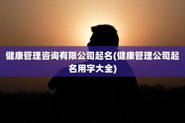 健康管理咨询有限公司起名(健康管理公司起名用字大全)