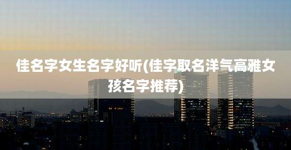 佳名字女生名字好听(佳字取名洋气高雅女孩名字推荐)