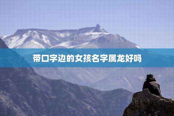 带口字边的女孩名字属龙好吗