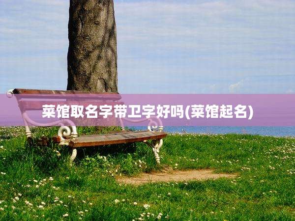 菜馆取名字带卫字好吗(菜馆起名)