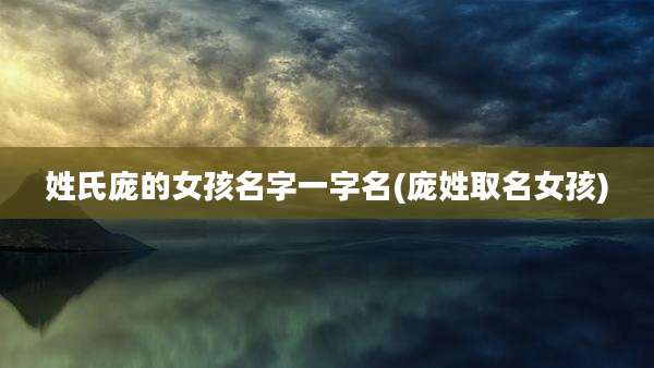 姓氏庞的女孩名字一字名(庞姓取名女孩)