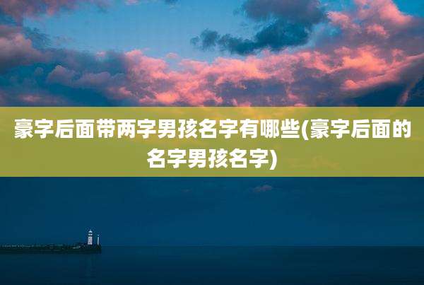 豪字后面带两字男孩名字有哪些(豪字后面的名字男孩名字)