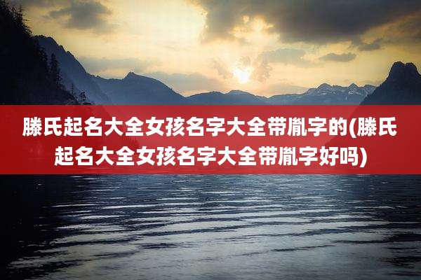 滕氏起名大全女孩名字大全带胤字的(滕氏起名大全女孩名字大全带胤字好吗)