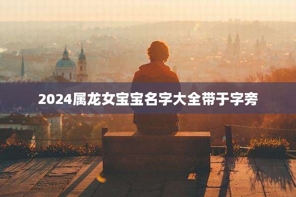 2024属龙女宝宝名字大全带于字旁