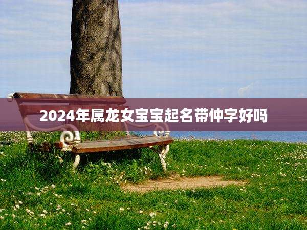 2024年属龙女宝宝起名带仲字好吗