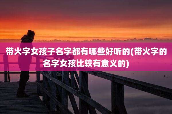 带火字女孩子名字都有哪些好听的(带火字的名字女孩比较有意义的)
