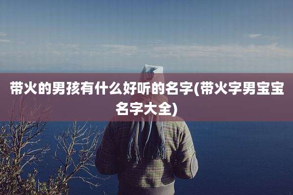 带火的男孩有什么好听的名字(带火字男宝宝名字大全)
